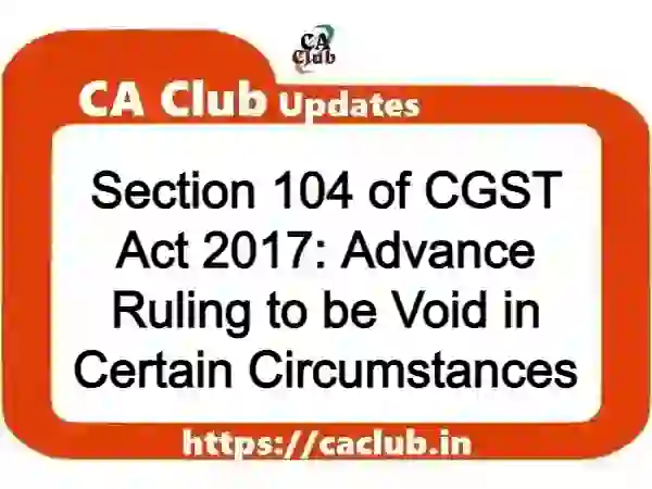 Section 104 of CGST Act 2017: Advance Ruling to be Void in Certain Circumstances
