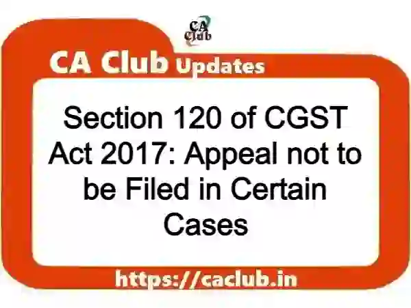Section 120 of CGST Act 2017: Appeal not to be Filed in Certain Cases