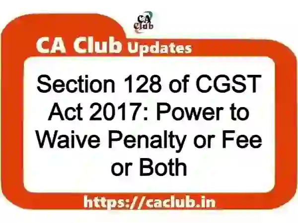 Section 128 of CGST Act 2017: Power to Waive Penalty or Fee or Both