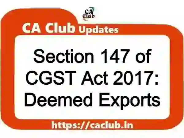 Section 147 of CGST Act 2017: Deemed Exports