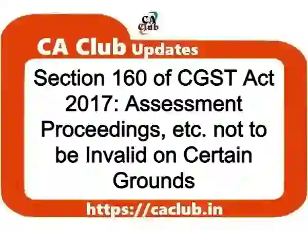 Section 160 of CGST Act 2017: Assessment Proceedings, etc. not to be Invalid on Certain Grounds