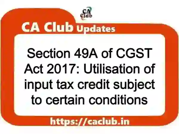 Section 49A of CGST Act 2017: Utilisation of input tax credit subject to certain conditions