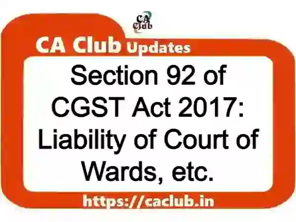 Section 92 of CGST Act 2017: Liability of Court of Wards, etc.