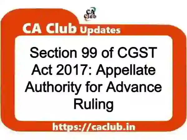 Section 99 of CGST Act 2017: Appellate Authority for Advance Ruling