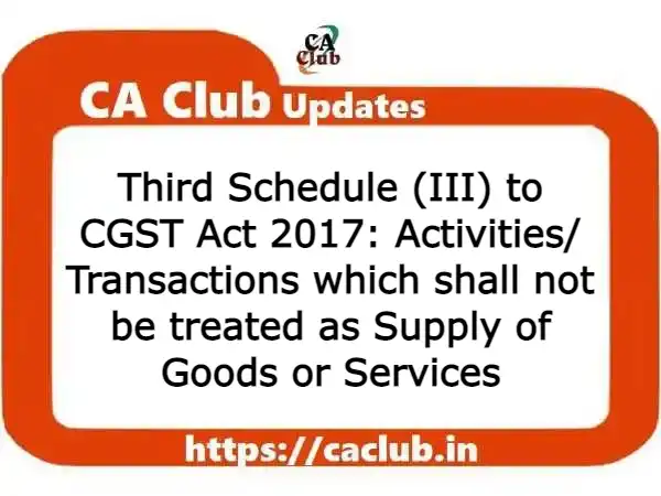 Third Schedule (III) to CGST Act 2017: Activities/ Transactions which shall not be treated as Supply of Goods or Services