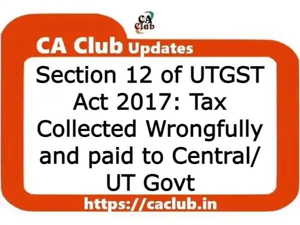 Section 12 of UTGST Act 2017: Tax Collected Wrongfully and paid to Central/ UT Govt