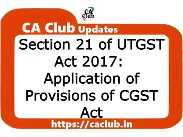 Section 21 of UTGST Act 2017: Application of Provisions of CGST Act