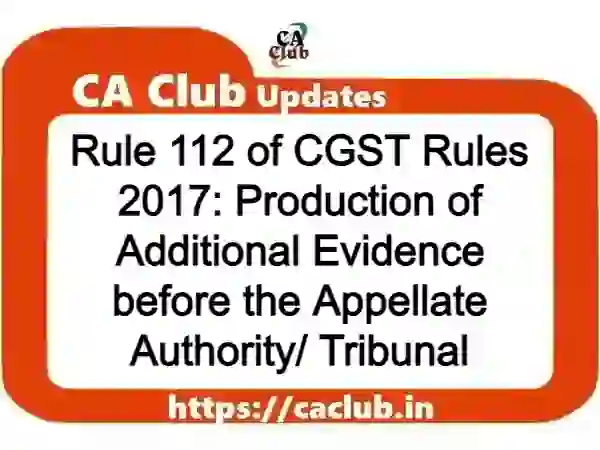 Rule 112 of CGST Rules 2017: Production of Additional Evidence before the Appellate Authority/ Tribunal