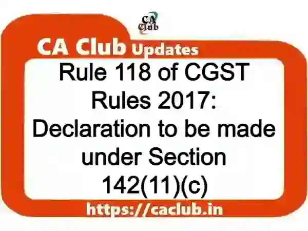 Rule 118 of CGST Rules 2017: Declaration to be made under Section 142(11)(c)