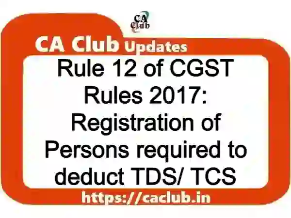 Rule 12 of CGST Rules 2017: Registration of Persons required to deduct TDS/ TCS