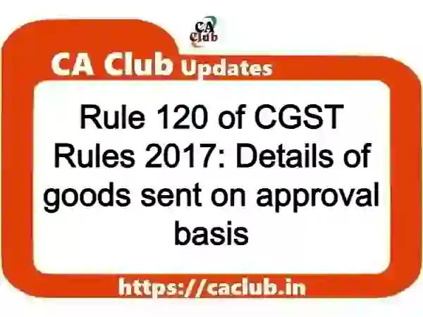Rule 120 of CGST Rules 2017: Details of goods sent on approval basis