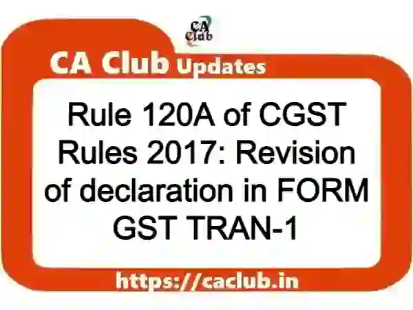 Rule 120A of CGST Rules 2017: Revision of declaration in FORM GST TRAN-1