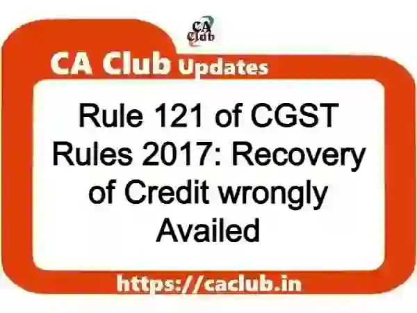 Rule 121 of CGST Rules 2017: Recovery of Credit wrongly Availed