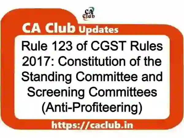 Rule 123 of CGST Rules 2017: Constitution of the Standing Committee and Screening Committees (Anti-Profiteering)