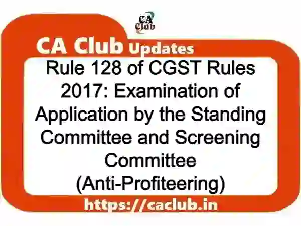 Rule 128 of CGST Rules 2017: Examination of Application by the Standing Committee and Screening Committee (Anti-Profiteering)