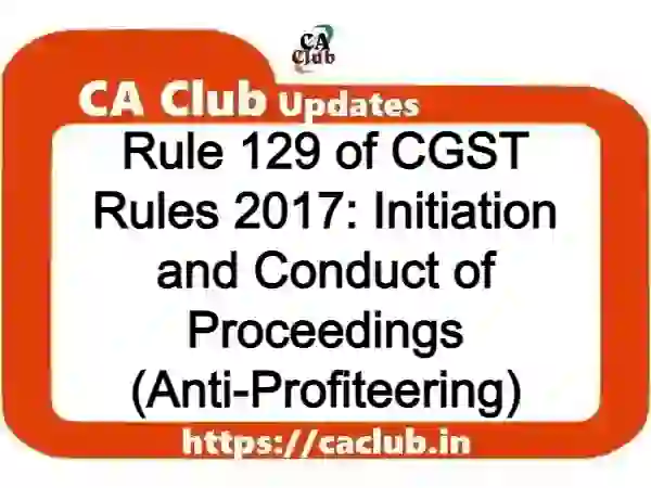 Rule 129 of CGST Rules 2017: Initiation and Conduct of Proceedings (Anti-Profiteering)