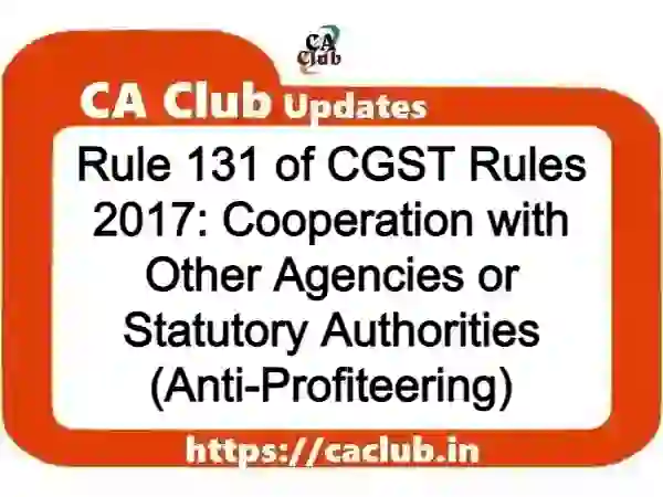 Rule 131 of CGST Rules 2017: Cooperation with Other Agencies or Statutory Authorities (Anti-Profiteering)