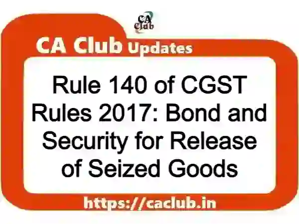 Rule 140 of CGST Rules 2017: Bond and Security for Release of Seized Goods