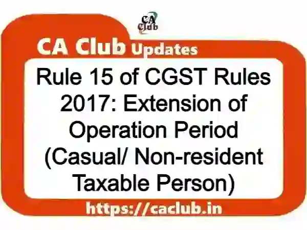 Rule 15 of CGST Rules 2017: Extension of Operation Period (Casual/ Non-resident Taxable Person)