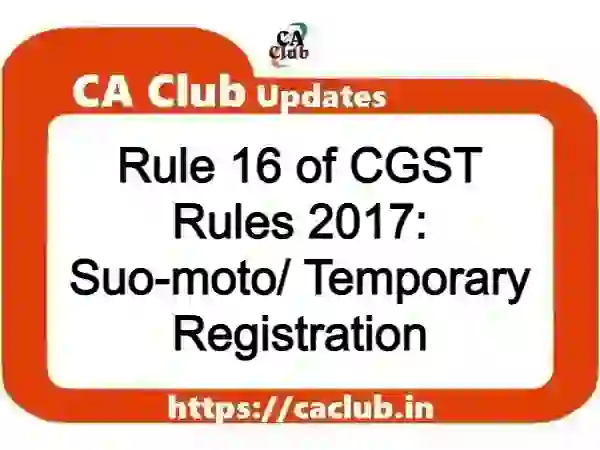 Rule 16 of CGST Rules 2017: Suo-moto/ Temporary Registration