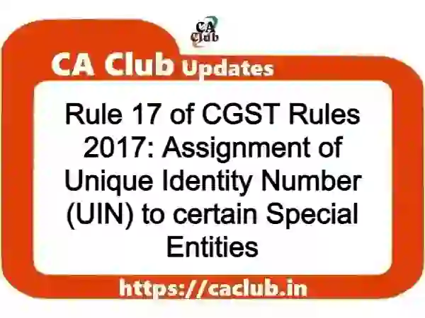 Rule 17 of CGST Rules 2017: Assignment of Unique Identity Number (UIN) to certain Special Entities