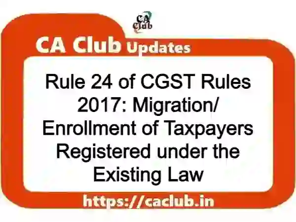 Rule 24 of CGST Rules 2017: Migration/ Enrollment of Taxpayers Registered under the Existing Law