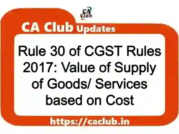 Rule 30 of CGST Rules 2017: Value of Supply of Goods/ Services based on Cost