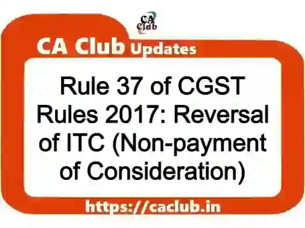 Rule 37 of CGST Rules 2017: Reversal of ITC (Non-payment of Consideration)