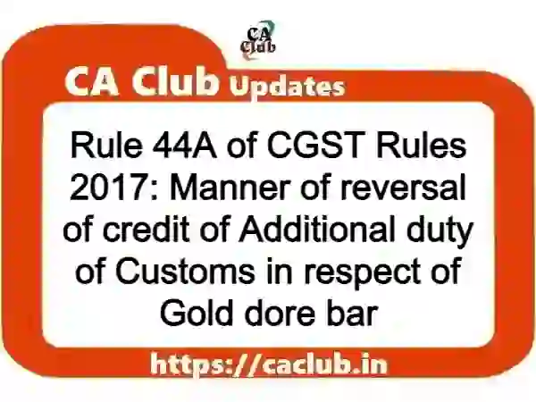 Rule 44A of CGST Rules 2017: Manner of reversal of credit of Additional duty of Customs in respect of Gold dore bar