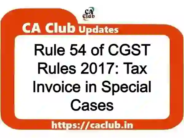 Rule 54 of CGST Rules 2017: Tax Invoice in Special Cases