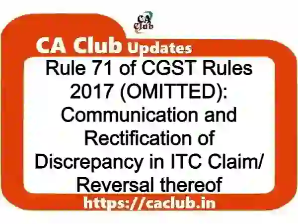 Rule 71 of CGST Rules 2017 (OMITTED): Communication and Rectification of Discrepancy in ITC Claim/ Reversal thereof