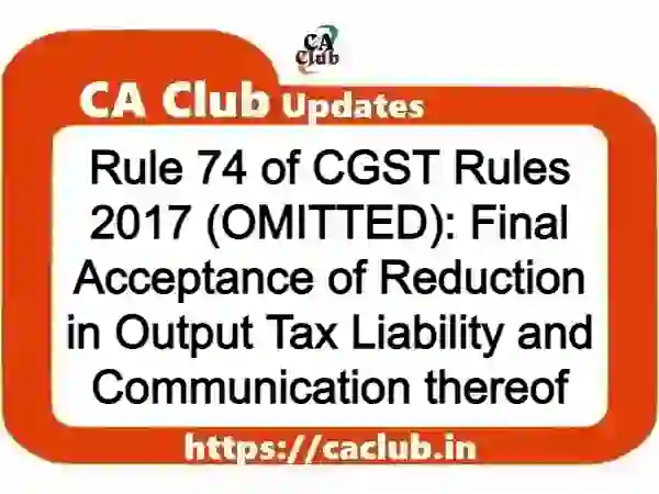 Rule 74 of CGST Rules 2017 (OMITTED): Final Acceptance of Reduction in Output Tax Liability and Communication thereof