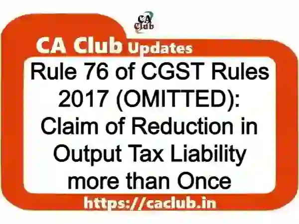 Rule 76 of CGST Rules 2017 (OMITTED): Claim of Reduction in Output Tax Liability more than Once