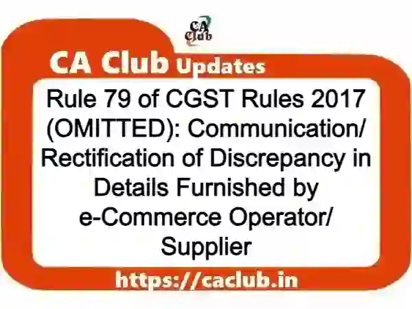 Rule 79 of CGST Rules 2017 (OMITTED): Communication/ Rectification of Discrepancy in Details Furnished by e-Commerce Operator/ Supplier