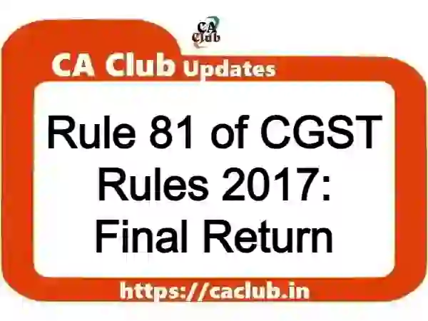 Rule 81 of CGST Rules 2017: Final Return
