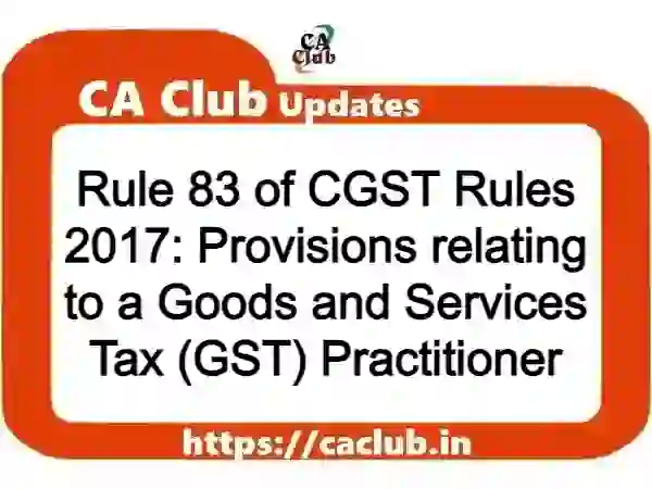 Rule 83 of CGST Rules 2017: Provisions relating to a Goods and Services Tax (GST) Practitioner