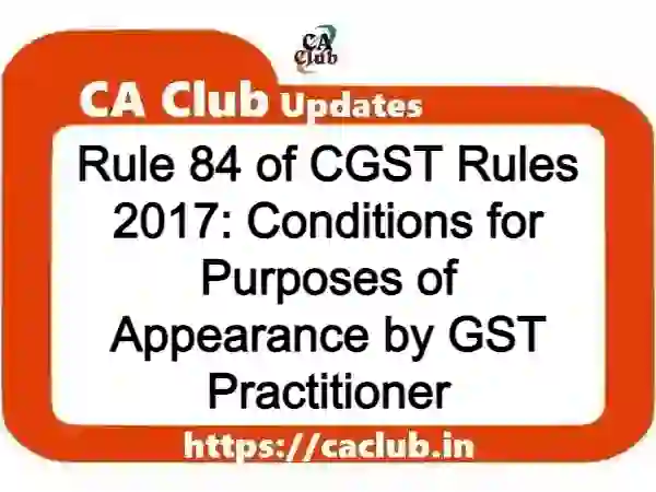 Rule 84 of CGST Rules 2017: Conditions for Purposes of Appearance by GST Practitioner