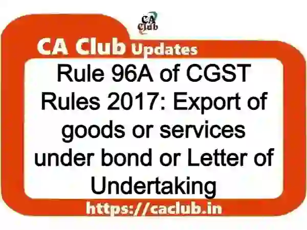 Rule 96A of CGST Rules 2017: Export of goods or services under bond or Letter of Undertaking