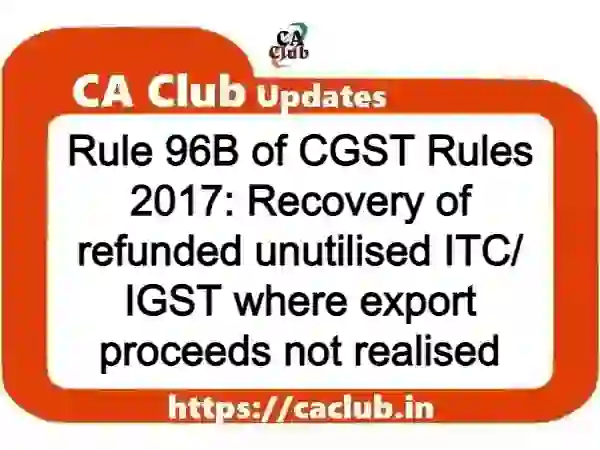 Rule 96B of CGST Rules 2017: Recovery of refunded unutilised ITC/ IGST where export proceeds not realised