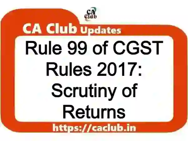 Rule 99 of CGST Rules 2017: Scrutiny of Returns