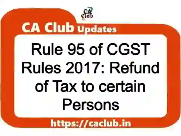 Rule 95 of CGST Rules 2017: Refund of Tax to certain Persons