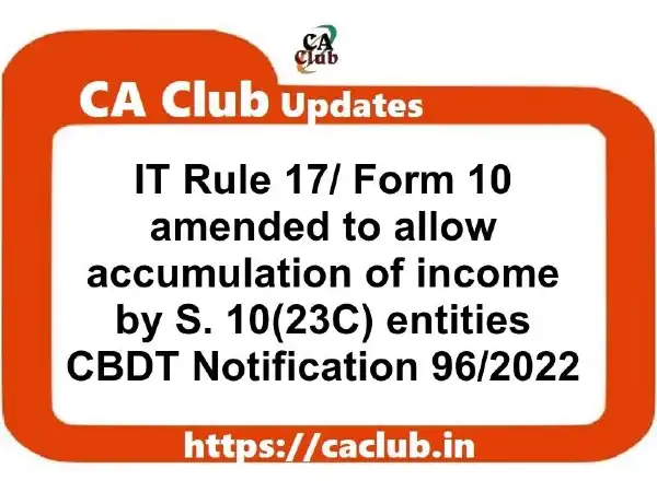 IT Rule 17/ Form 10 amended to allow accumulation of income by S. 10(23C) entities CBDT Notification 96/2022