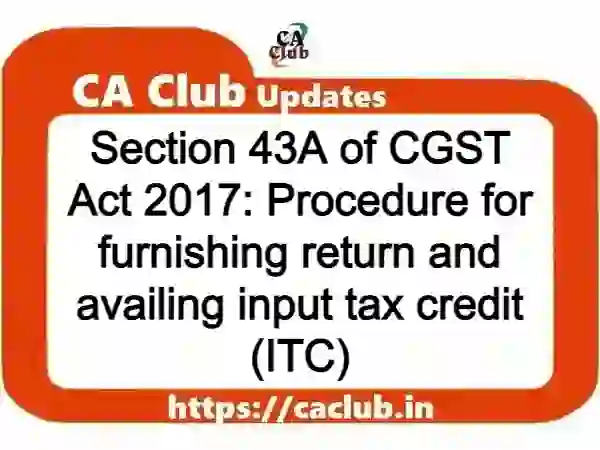 Section 43A of CGST Act 2017 (OMITTED): Procedure for furnishing return and availing input tax credit (ITC)