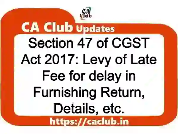 Section 47 of CGST Act 2017: Levy of Late Fee for delay in Furnishing Return, Details, etc.