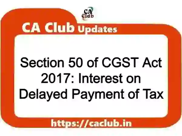 Section 50 of CGST Act 2017: Interest on Delayed Payment of Tax