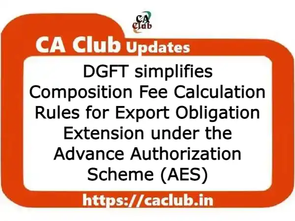 DGFT simplifies Composition Fee Calculation Rules for Export Obligation Extension under the Advance Authorization Scheme (AES)