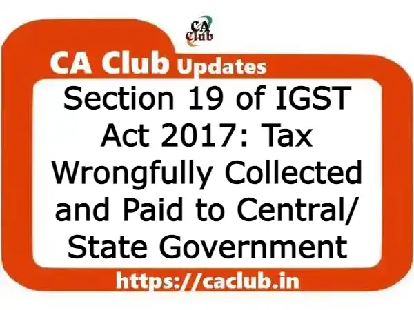 Section 19 of IGST Act 2017: Tax Wrongfully Collected and Paid to Central/ State Government
